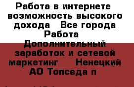 Работа в интернете, возможность высокого дохода - Все города Работа » Дополнительный заработок и сетевой маркетинг   . Ненецкий АО,Топседа п.